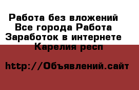 Работа без вложений - Все города Работа » Заработок в интернете   . Карелия респ.